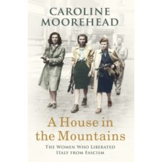 A House in the Mountains : The Women Who Liberated Italy from Fascism - Caroline Moorehead