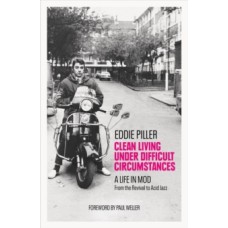 Clean Living Under Difficult Circumstances: A Life In Mod - From the Revival to Acid Jazz - Eddie Piller, Paul Weller (Foreword By)