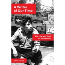 A Writer of Our Time : The Life and Work of John Berger - Joshua Sperling