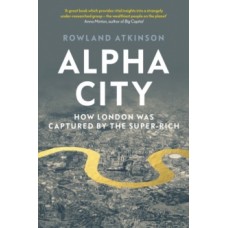 Alpha City : How London Was Captured by the Super-Rich - Rowland Atkinson 