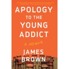 Apology To The Young Addict: A Memoir - James Brown