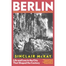 Berlin : Life and Loss in the City That Shaped the Century - Sinclair McKay 