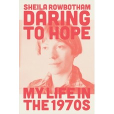 Daring to Hope : My Life in the 1970s - Sheila Rowbotham