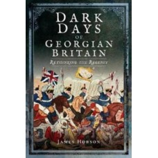 Dark Days of Georgian Britain : Rethinking the Regency - James R. Hobson 