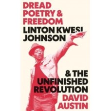 Dread Poetry and Freedom : Linton Kwesi Johnson and the Unfinished Revolution - David Austin