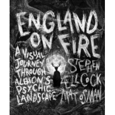 England on Fire : A Visual Journey through Albion's Psychic Landscape - Stephen Ellcock & Mat Osman