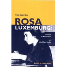 The Essential Rosa Luxemburg : Reform or Revolution and the Mass Strike - Helen Scott (Ed)