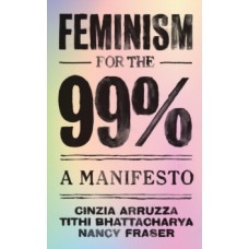 Feminism for the 99% - Nancy Fraser, Tithi Bhattacharya & Cinzia Arruzza 