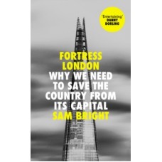 Fortress London: Why We Need to Save the Country from its Capital - Sam Bright