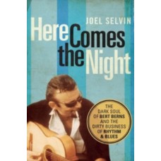 Here Comes the Night : The Dark Soul of Bert Berns and the Dirty Business of Rhythm and Blues - Joel Selvin 