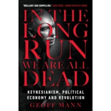 In the Long Run We Are All Dead : Keynesianism, Political Economy, and Revolution - Geoff Mann