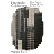 Keystroke Capitalism : How Banks Create Money for the Few - Aaron Sahr