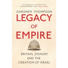 Legacy of Empire: Britain, Zionism and the Creation of Israel - Gardner Thompson