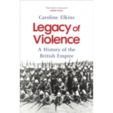 Legacy of Violence: A History of the British Empire - Caroline Elkins
