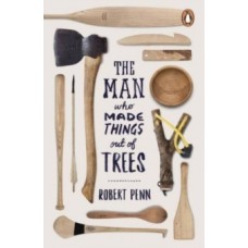 The Man Who Made Things Out of Trees - Robert Penn 