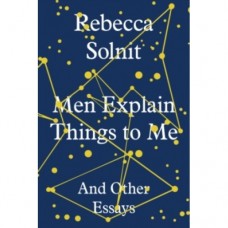 Men Explain Things to Me : And Other Essays - Rebecca Solnit 