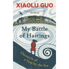 My Battle of Hastings : Chronicle of a Year by the Sea - Xiaolu Guo