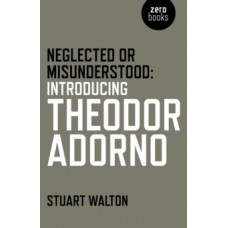 Neglected or Misunderstood: Introducing Theodor Adorno - Stuart Walton 