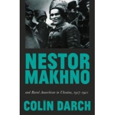 Nestor Makhno and Rural Anarchism in Ukraine, 1917-1921 - Colin Darch