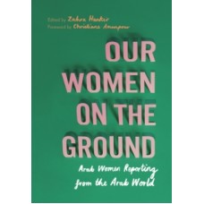 Our Women on the Ground : Arab Women Reporting from the Arab World - Zahra Hankir & Christiane Amanpour (Foreword By)