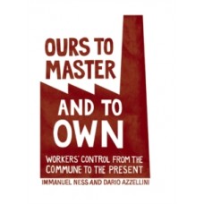 Ours To Master And To Own: Worker's Control from the Commune to the Present - Immanuel Ness & Dario Azzellini 