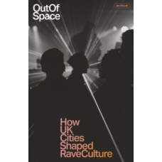 Out Of Space : How UK Cities Shaped Rave Culture - Jim Ottewill