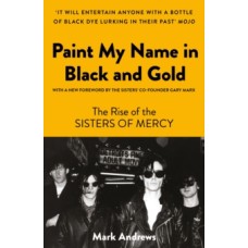 Paint My Name in Black and Gold : The Rise of the Sisters of Mercy - Mark Andrews