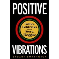 Positive Vibrations: Politics, Politricks and the Story of Reggae - Stuart Borthwick