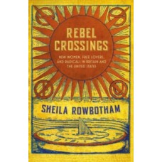 Rebel Crossings : New Women, Free Lovers & Radicals in Britain & the United States - Sheila Rowbotham 