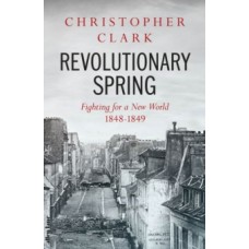 Revolutionary Spring : Fighting for a New World 1848-1849 - Christopher Clark