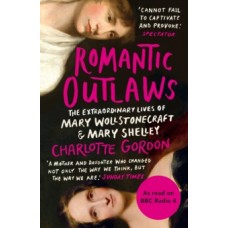 Romantic Outlaws : The Extraordinary Lives of Mary Wollstonecraft & Mary Shelley - Charlotte Gordon 