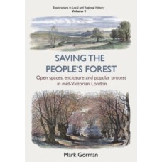 Saving the People's Forest : Open spaces, enclosure & popular protest in mid-Victorian London - Mark Gorman