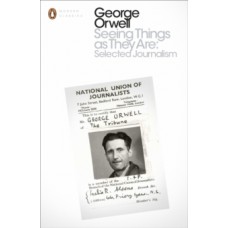 Seeing Things as They Are: Selected Journalism and Other Writings - George Orwell