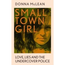 Small Town Girl : Love, Lies and the Undercover Police - Donna McLean