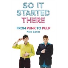 So It Started There : From Punk to Pulp - Nick Banks