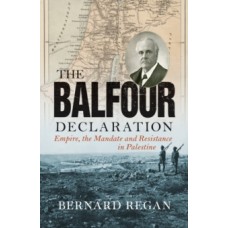 The Balfour Declaration : Empire, the Mandate and Resistance in Palestine - Bernard Regan