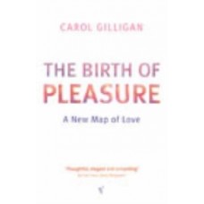 The Birth Of Pleasure : A New Map of Love - Carol Gilligan 
