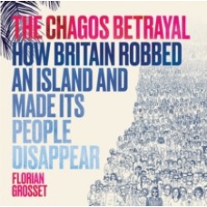 The Chagos Betrayal : How Britain Robbed an Island and Made Its People Disappear - Florian Grosset