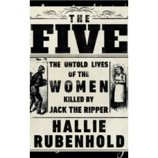The Five : The Untold Lives of the Women Killed by Jack the Ripper - Hallie Rubenhold
