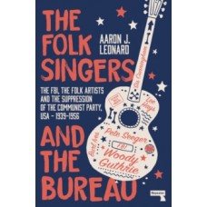 The Folk Singers & the Bureau: The FBI, the Folk Artists & the Suppression of the Communist Party, USA: 1939-1956 0- Aaron J Leonard