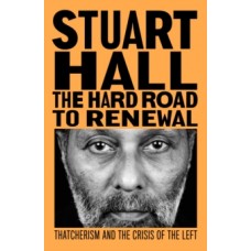 The Hard Road to Renewal : Thatcherism and the Crisis of the Left - Stuart Hall 