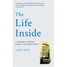 The Life Inside : A Memoir of Prison, Family and Philosophy - Andy West