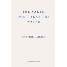 The Naked Don't Fear the Water : A Journey Through the Refugee Underground - Matthieu Aikins