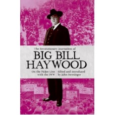 The Revolutionary Journalism Of Big Bill Haywood : On the Picket Line with the IWW - Bill Haywood & John Newsinger