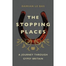 The Stopping Places : A Journey Through Gypsy Britain - Damian Le Bas 