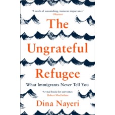 The Ungrateful Refugee : What Immigrants Never Tell You - Dina Nayeri