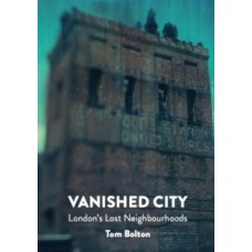 The Vanished City : London's Lost Neighbourhoods - Tom Bolton