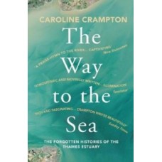 The Way to the Sea : The Forgotten Histories of the Thames Estuary - Caroline Crampton