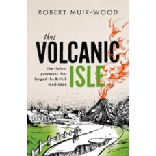 This Volcanic Isle: The Violent Processes that forged the British Landscape - Robert Muir-Wood