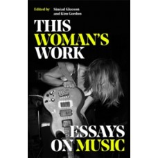 This Woman's Work : Essays on Music - Edited by Kim Gordon and Sinead Gleeson